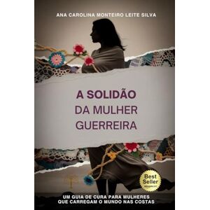 Silva A Solidão da Mulher Guerreira: Um guia de cura para mulheres que carregam o mundo nas costas Silva A Solidão da Mulher Guerreira: Um guia de cura para mulheres que carregam o mundo nas costas