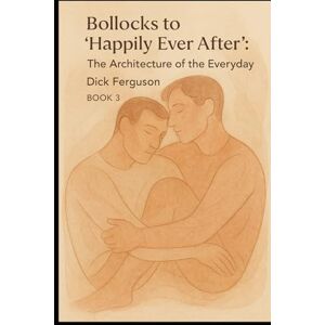 Ferguson, Dick Bollocks to "Happily Ever After": The Architecture of the Everyday, BOOK 3 (Bollocks to Love: Book 1;2;3) Ferguson, Dick Bollocks to "Happily Ever After": The Architecture of the Everyday, BOOK 3 (Bollocks to Love: Book 1;2;3)