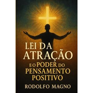 Magno, Rodolfo Lei da Atração e o Poder do Pensamento Positivo: Uma Jornada Espiritual pela Fé, Pela Vibração e Pelas Promessas de Deus Magno, Rodolfo Lei da Atração e o Poder do Pensamento Positivo: Uma Jornada Espiritual pela Fé, Pela Vibração e Pelas Promessas de Deus