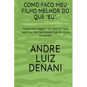 DENANI, ANDRE LUIZ COMO FACO MEU FILHO MELHOR DO QUE "EU".: COMO FACO MEU FILHO MELHOR DO QUE "EU". DENANI, ANDRE LUIZ COMO FACO MEU FILHO MELHOR DO QUE "EU".: COMO FACO MEU FILHO MELHOR DO QUE "EU".