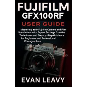 Leavy, Evan Fujifilm GFX100RF User Guide: Master Your Camera Like a Pro with Step-by-Step Instructions, Hidden Features, Menu Customizations, and Powerful Tips for Photography and Videography Leavy, Evan Fujifilm GFX100RF User Guide: Master Your Camera Like a Pro with Step-by-Step Instructions, Hidden Features, Menu Customizations, and Powerful Tips for Photography and Videography