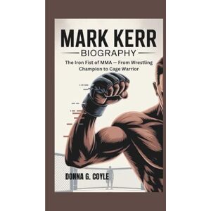 G. Coyle, Donna MARK KERR BIOGRAPHY: The Iron Fist of MMA — From Wrestling Champion to Cage Warrior G. Coyle, Donna MARK KERR BIOGRAPHY: The Iron Fist of MMA — From Wrestling Champion to Cage Warrior