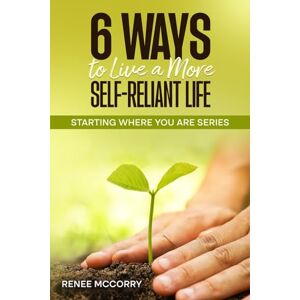 McCorry, Renee 6 Ways To Live A More Self-Reliant Life: A beginners guide for sustainable, resilient living, master self-reliance and unlock true self-sufficiency (Starting Where You Are) McCorry, Renee 6 Ways To Live A More Self-Reliant Life: A beginners guide for sustainable, resilient living, master self-reliance and unlock true self-sufficiency (Starting Where You Are)