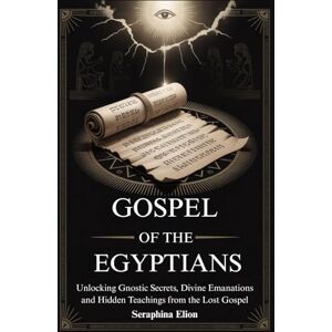 Elion, Seraphina GOSPEL OF THE EGYPTIANS: Unlocking Gnostic Secrets, Divine Emanations and Hidden Teachings from the Lost Gospel Elion, Seraphina GOSPEL OF THE EGYPTIANS: Unlocking Gnostic Secrets, Divine Emanations and Hidden Teachings from the Lost Gospel