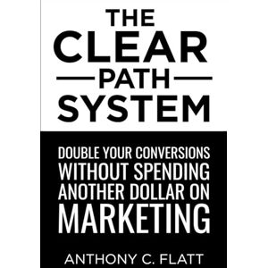 Flatt, Anthony C. The CLEAR Path System: Double Your Conversions Without Spending Another Dollar On Marketing Flatt, Anthony C. The CLEAR Path System: Double Your Conversions Without Spending Another Dollar On Marketing