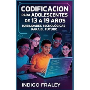 Fraley, Indigo Codificación para adolescentes de 13 a 19 años: Habilidades tecnológicas para el futuro Fraley, Indigo Codificación para adolescentes de 13 a 19 años: Habilidades tecnológicas para el futuro