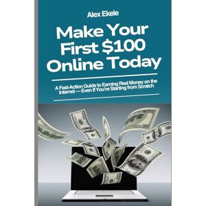 Ekele, Alex MAKE YOUR FIRST $100 ONLINE TODAY: A Beginner’s Step-by-Step Guide to Earning Real Money Fast No Experience Needed Ekele, Alex MAKE YOUR FIRST $100 ONLINE TODAY: A Beginner’s Step-by-Step Guide to Earning Real Money Fast No Experience Needed