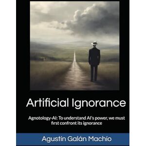 Galán Machío, Agustín Artificial Ignorance: Agnotology-AI: understand AI’s power, we must first confront its ignorance (Theories of ignorance) Galán Machío, Agustín Artificial Ignorance: Agnotology-AI: understand AI’s power, we must first confront its ignorance (Theories of ignorance)