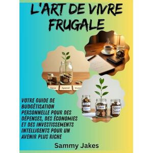 Jakes, Sammy L'art de vivre frugale: Votre guide de budgétisation personnelle pour des dépenses, des économies et des investissements intelligents pour un avenir plus riche Jakes, Sammy L'art de vivre frugale: Votre guide de budgétisation personnelle pour des dépenses, des économies et des investissements intelligents pour un avenir plus riche