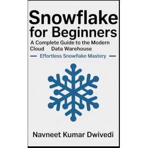 Dwivedi, Navneet Kumar Snowflake for Beginners A Complete Guide to the Modern Cloud Data Warehouse: Effortless Snowflake Mastery Dwivedi, Navneet Kumar Snowflake for Beginners A Complete Guide to the Modern Cloud Data Warehouse: Effortless Snowflake Mastery
