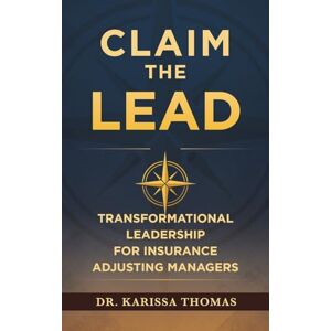 Thomas, Dr. Karissa Claim the Lead: Transformational Leadership for Insurance Adjusting Managers Thomas, Dr. Karissa Claim the Lead: Transformational Leadership for Insurance Adjusting Managers