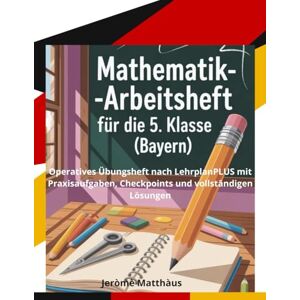 Matthàus, Jeròmè MATHEMATIK-ARBEITSHEFT FÜR DIE 5. KLASSE (BAYERN): Operatives Übungsheft nach LehrplanPLUS mit Praxisaufgaben, Checkpoints und vollständigen Lösungen Matthàus, Jeròmè MATHEMATIK-ARBEITSHEFT FÜR DIE 5. KLASSE (BAYERN): Operatives Übungsheft nach LehrplanPLUS mit Praxisaufgaben, Checkpoints und vollständigen Lösungen