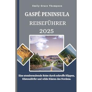 Grace Thompson, Emily GASPÉ PENINSULA REISEFÜHRER 2025: Eine atemberaubende Reise durch schroffe Klippen, Küstendörfer und wilde Küsten des Nordens. (Destination Guide) Grace Thompson, Emily GASPÉ PENINSULA REISEFÜHRER 2025: Eine atemberaubende Reise durch schroffe Klippen, Küstendörfer und wilde Küsten des Nordens. (Destination Guide)
