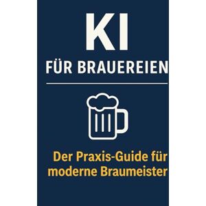 Bier, Alexander KI für Brauereien: Wie Künstliche Intelligenz Brauprozesse, Qualität, Marketing und Nachhaltigkeit revolutioniert – der Praxis-Guide für moderne Brauereien Bier, Alexander KI für Brauereien: Wie Künstliche Intelligenz Brauprozesse, Qualität, Marketing und Nachhaltigkeit revolutioniert – der Praxis-Guide für moderne Brauereien