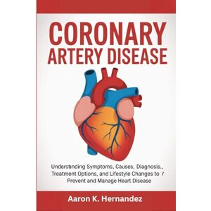 Hernandez, Aaron K. Coronary Artery Disease: Understanding Symptoms, Causes, Diagnosis, Treatment Options, and Lifestyle Changes to Prevent and Manage Heart Disease Hernandez, Aaron K. Coronary Artery Disease: Understanding Symptoms, Causes, Diagnosis, Treatment Options, and Lifestyle Changes to Prevent and Manage Heart Disease