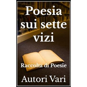 Vari, Autori Poesia sui sette vizi: Raccolta di Poesie (Libri e Ebooks da due mondi dimenticati. L'Altro e della Realtà.) Vari, Autori Poesia sui sette vizi: Raccolta di Poesie (Libri e Ebooks da due mondi dimenticati. L'Altro e della Realtà.)
