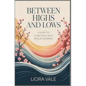 Vale, Liora Between Highs and Lows: A Guide to Living Fully with Bipolar Disorder Vale, Liora Between Highs and Lows: A Guide to Living Fully with Bipolar Disorder