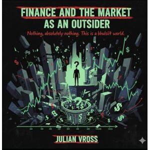 Vross, Julian What we know about Finance and the Market as A OUTSIDER: Nothing, absolutely nothing. This is a bullshit world Vross, Julian What we know about Finance and the Market as A OUTSIDER: Nothing, absolutely nothing. This is a bullshit world