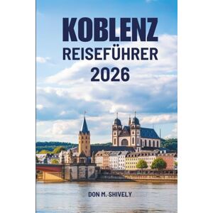 Shively, Don M. KOBLENZ REISEFÜHRER 2026: Eine entschleunigte Reise durch Flüsse, Geschichte und den deutschen Alltag Shively, Don M. KOBLENZ REISEFÜHRER 2026: Eine entschleunigte Reise durch Flüsse, Geschichte und den deutschen Alltag