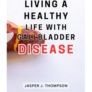 Thompson, Jasper J. Living a Healthy Life with Gallbladder Disease: The Comprehensive Guide to Maintaining Optimal Health with Gallbladder Disease: Proven Strategies for Living a Fulfilling and Balanced Life Thompson, Jasper J. Living a Healthy Life with Gallbladder Disease: The Comprehensive Guide to Maintaining Optimal Health with Gallbladder Disease: Proven Strategies for Living a Fulfilling and Balanced Life