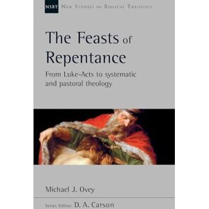 Ovey, Michael J. The Feasts of Repentance: From Luke-Acts To Systematic and Pastoral Theology (New Studies in Biblical Theology) Ovey, Michael J. The Feasts of Repentance: From Luke-Acts To Systematic and Pastoral Theology (New Studies in Biblical Theology)