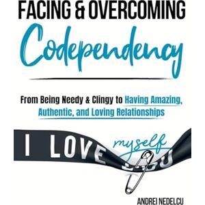Nedelcu, Andrei Facing and Overcoming Codependency: From Being Needy & Clingy to Having Amazing, Authentic, and Loving Relationships Nedelcu, Andrei Facing and Overcoming Codependency: From Being Needy & Clingy to Having Amazing, Authentic, and Loving Relationships