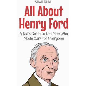 Rukh, Shah All About Henry Ford: A Kid's Guide to the Man Who Made Cars for Everyone: 48 (Knowledge Books for Kids) Rukh, Shah All About Henry Ford: A Kid's Guide to the Man Who Made Cars for Everyone: 48 (Knowledge Books for Kids)