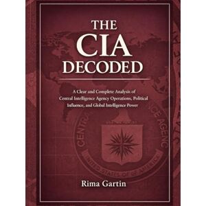 Gartin, Rima THE CIA DECODED: A Clear and Complete Analysis of Central Intelligence Agency Operations, Political Influence, and Global Intelligence Power Gartin, Rima THE CIA DECODED: A Clear and Complete Analysis of Central Intelligence Agency Operations, Political Influence, and Global Intelligence Power