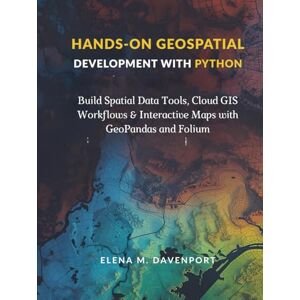 Davenport, Elena M. Hands-On Geospatial Development with Python: Build Spatial Data Tools, Cloud GIS Workflows & Interactive Maps with GeoPandas and Folium Davenport, Elena M. Hands-On Geospatial Development with Python: Build Spatial Data Tools, Cloud GIS Workflows & Interactive Maps with GeoPandas and Folium
