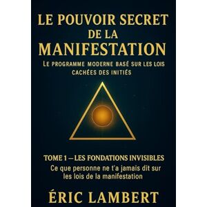 LAMBERT, ERIC Le Pouvoir Secret de la Manifestation Tome 1 Les Fondations Invisibles: Ce que personne ne t'a jamais dit sur les lois de la manifestation (Le ... ... Basé sur les Lois Cachées des Initiés) LAMBERT, ERIC Le Pouvoir Secret de la Manifestation Tome 1 Les Fondations Invisibles: Ce que personne ne t'a jamais dit sur les lois de la manifestation (Le ... ... Basé sur les Lois Cachées des Initiés)