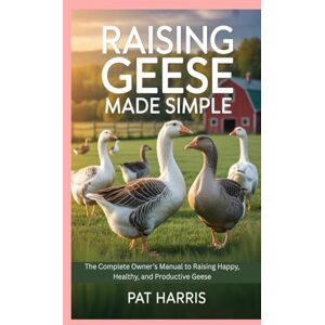 Harris, Pat Raising Geese Made Simple: The Complete Owner’s Manual to Raising Happy, Healthy, and Productive Geese Harris, Pat Raising Geese Made Simple: The Complete Owner’s Manual to Raising Happy, Healthy, and Productive Geese