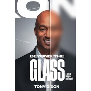 Dixon, Tony Beyond The Glass: A Life of Purpose and Impact Dixon, Tony Beyond The Glass: A Life of Purpose and Impact