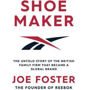 Foster, Joe Shoemaker: The Untold Story of the British Family Firm that Became a Global Brand Foster, Joe Shoemaker: The Untold Story of the British Family Firm that Became a Global Brand