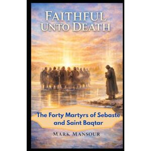 Mansour, Mark Faithful Unto Death. The Forty Martyrs of Sebaste and Saint Baqṭar Witness in Unity and in Solitude: The Forty Martyrs of Sebaste and Saint Baqṭar Witness in Unity and in Solitude (Spiritual) Mansour, Mark Faithful Unto Death. The Forty Martyrs of Sebaste and Saint Baqṭar Witness in Unity and in Solitude: The Forty Martyrs of Sebaste and Saint Baqṭar Witness in Unity and in Solitude (Spiritual)