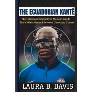 Davis, Laura B. The Ecuadorian Kanté: The Relentless Biography Of Moisés Caicedo—The Midfield General Between Chaos And Control Davis, Laura B. The Ecuadorian Kanté: The Relentless Biography Of Moisés Caicedo—The Midfield General Between Chaos And Control