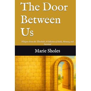 Sholes, Marie The Door Between Us: Whispers From the Threshold: A Collection of Faith, Memory, and Survival Sholes, Marie The Door Between Us: Whispers From the Threshold: A Collection of Faith, Memory, and Survival