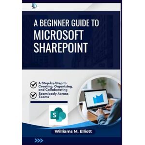 M. Elliott, Williams A Beginner Guide to Microsoft SharePoint: A Step-by-Step to Creating, Organizing, and Collaborating Seamlessly Across Teams M. Elliott, Williams A Beginner Guide to Microsoft SharePoint: A Step-by-Step to Creating, Organizing, and Collaborating Seamlessly Across Teams
