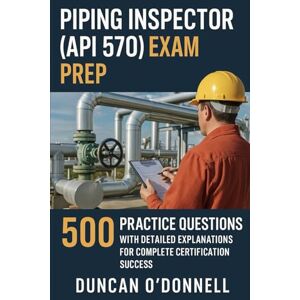 O’Donnell, Duncan Piping Inspector (API 570) Exam Prep: 500 Practice Questions with Detailed Explanations for Complete Certification Success O’Donnell, Duncan Piping Inspector (API 570) Exam Prep: 500 Practice Questions with Detailed Explanations for Complete Certification Success