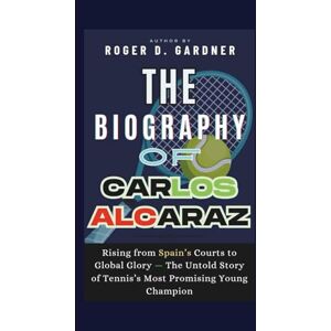 D. Gardner, Roger The Biography of Carlos Alcaraz: Rising from Spain’s Courts to Global Glory — The Untold Story of Tennis’s Most Promising Young Champion D. Gardner, Roger The Biography of Carlos Alcaraz: Rising from Spain’s Courts to Global Glory — The Untold Story of Tennis’s Most Promising Young Champion