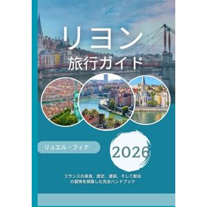 リュエル・フィナ リヨン旅行ガイド 2026: フランスの美食、歴史、建築、そして都会の冒険を網羅した完全ハンドブック リュエル・フィナ リヨン旅行ガイド 2026: フランスの美食、歴史、建築、そして都会の冒険を網羅した完全ハンドブック
