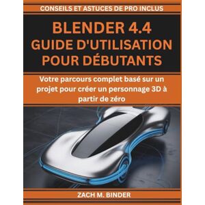 M. Binder, Zach BLENDER 4.4 GUIDE D'UTILISATION POUR DÉBUTANTS: Votre parcours complet basé sur un projet pour créer un personnage 3D à partir de zéro M. Binder, Zach BLENDER 4.4 GUIDE D'UTILISATION POUR DÉBUTANTS: Votre parcours complet basé sur un projet pour créer un personnage 3D à partir de zéro