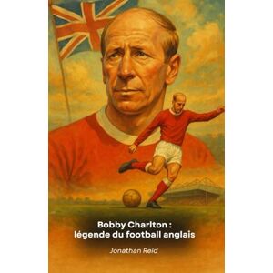 Reid, Jonathan Bobby Charlton : légende du football anglais: L'hommage ultime au champion de Manchester United et d'Angleterre Reid, Jonathan Bobby Charlton : légende du football anglais: L'hommage ultime au champion de Manchester United et d'Angleterre