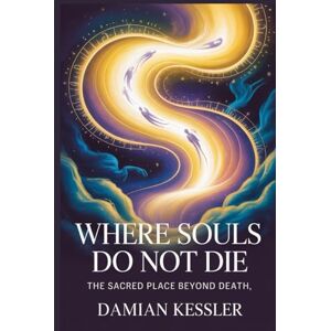 KESSLER, DAMIAN WHERE SOULS DO NOT DIE: THE SACRED PLACE BEYOND DEATH KESSLER, DAMIAN WHERE SOULS DO NOT DIE: THE SACRED PLACE BEYOND DEATH