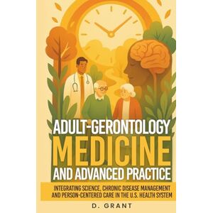 Grant, D. Adult-Gerontology Medicine and Advanced Practice: Integrating Science, Chronic Disease Management and Person-Centered Care in the U.S. Health System (The Language of Modern Science) Grant, D. Adult-Gerontology Medicine and Advanced Practice: Integrating Science, Chronic Disease Management and Person-Centered Care in the U.S. Health System (The Language of Modern Science)