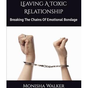 Walker, Monisha Leaving A Toxic Relationship: Breaking The Chains Of Emotional Bondage Walker, Monisha Leaving A Toxic Relationship: Breaking The Chains Of Emotional Bondage