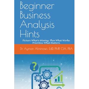 Alminawi, Dr. Ayman Beginner Business Analysis Hints: Picture What’s Missing. Plan What Works. Prioritize What Matters. (SkillHints: Insights into Core Career Skills) Alminawi, Dr. Ayman Beginner Business Analysis Hints: Picture What’s Missing. Plan What Works. Prioritize What Matters. (SkillHints: Insights into Core Career Skills)