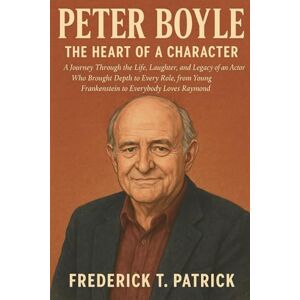 Patrick, Frederick T. Peter Boyle: The Heart of a Character: A Journey Through the Life, Laughter, and Legacy of an Actor Who Brought Depth to Every Role, from Young Frankenstein to Everybody Loves Raymond Patrick, Frederick T. Peter Boyle: The Heart of a Character: A Journey Through the Life, Laughter, and Legacy of an Actor Who Brought Depth to Every Role, from Young Frankenstein to Everybody Loves Raymond