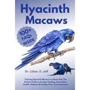 Jeff, Dr. Lillian. D. HYACINTH MACAWS: Training Hyacinth Macaws as Home Pets The Perfect Guide to Caring, Feeding, Interaction, Health, Habitat, Breeding, Pros, Cons and more Jeff, Dr. Lillian. D. HYACINTH MACAWS: Training Hyacinth Macaws as Home Pets The Perfect Guide to Caring, Feeding, Interaction, Health, Habitat, Breeding, Pros, Cons and more