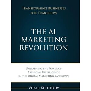 Kolotikov, Mr Vitalij The AI Marketing Revolution: Unleash the Power of Artificial Inteligence in the Digital Marketing Landscape Kolotikov, Mr Vitalij The AI Marketing Revolution: Unleash the Power of Artificial Inteligence in the Digital Marketing Landscape