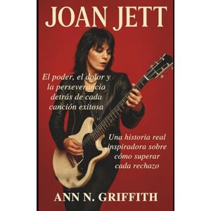 N. GRIFFITH, ANN JOAN JETT: El poder, el dolor y la perseverancia detrás de cada canción exitosa: Una historia real inspiradora sobre cómo superar cada rechazo N. GRIFFITH, ANN JOAN JETT: El poder, el dolor y la perseverancia detrás de cada canción exitosa: Una historia real inspiradora sobre cómo superar cada rechazo